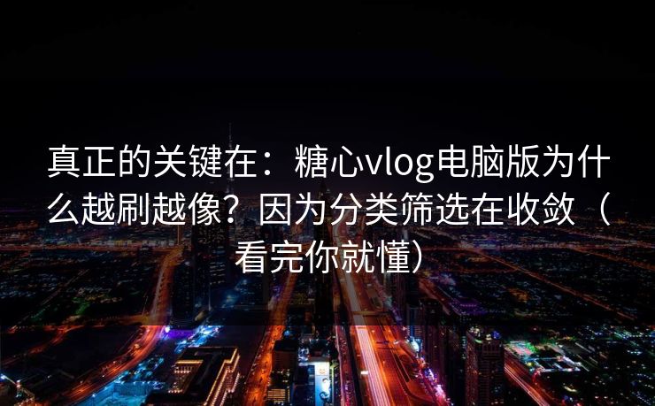 真正的关键在：糖心vlog电脑版为什么越刷越像？因为分类筛选在收敛（看完你就懂）