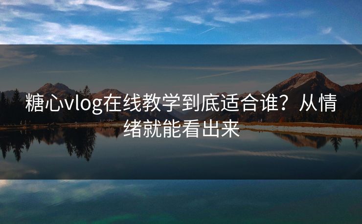 糖心vlog在线教学到底适合谁？从情绪就能看出来