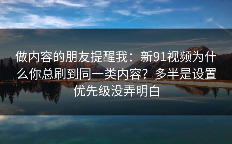 做内容的朋友提醒我：新91视频为什么你总刷到同一类内容？多半是设置优先级没弄明白