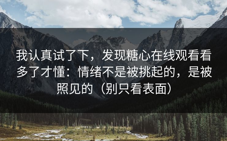 我认真试了下，发现糖心在线观看看多了才懂：情绪不是被挑起的，是被照见的（别只看表面）