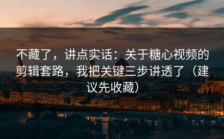 不藏了，讲点实话：关于糖心视频的剪辑套路，我把关键三步讲透了（建议先收藏）