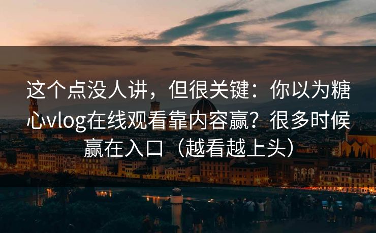 这个点没人讲，但很关键：你以为糖心vlog在线观看靠内容赢？很多时候赢在入口（越看越上头）