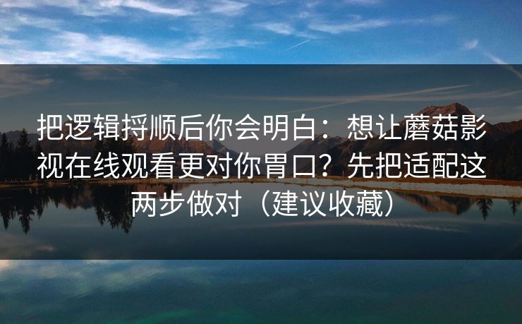 把逻辑捋顺后你会明白：想让蘑菇影视在线观看更对你胃口？先把适配这两步做对（建议收藏）