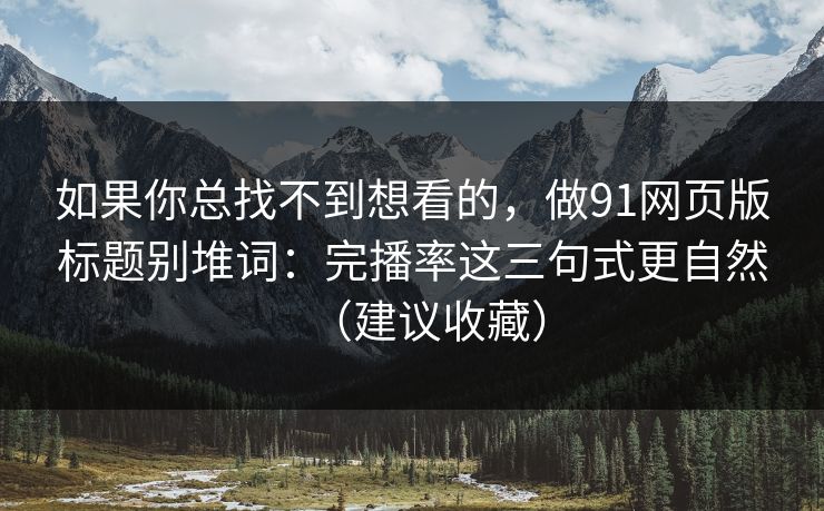 如果你总找不到想看的，做91网页版标题别堆词：完播率这三句式更自然（建议收藏）