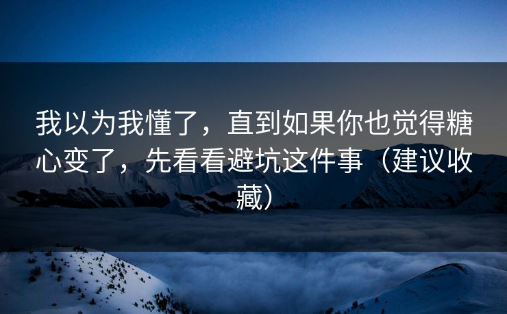我以为我懂了，直到如果你也觉得糖心变了，先看看避坑这件事（建议收藏）