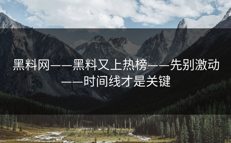 黑料网——黑料又上热榜——先别激动——时间线才是关键