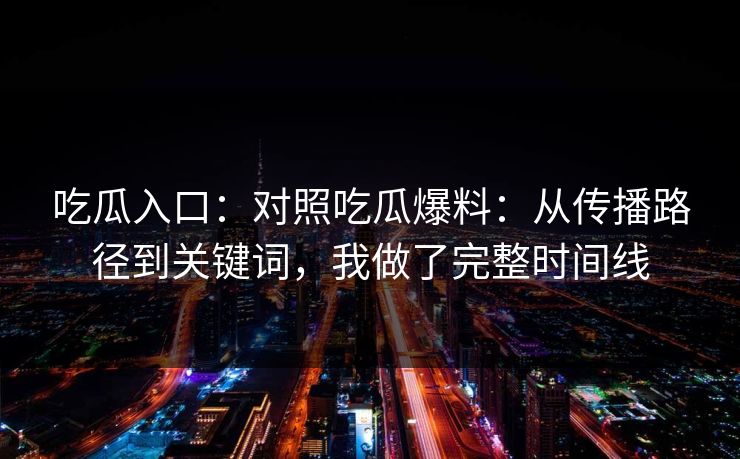 吃瓜入口：对照吃瓜爆料：从传播路径到关键词，我做了完整时间线