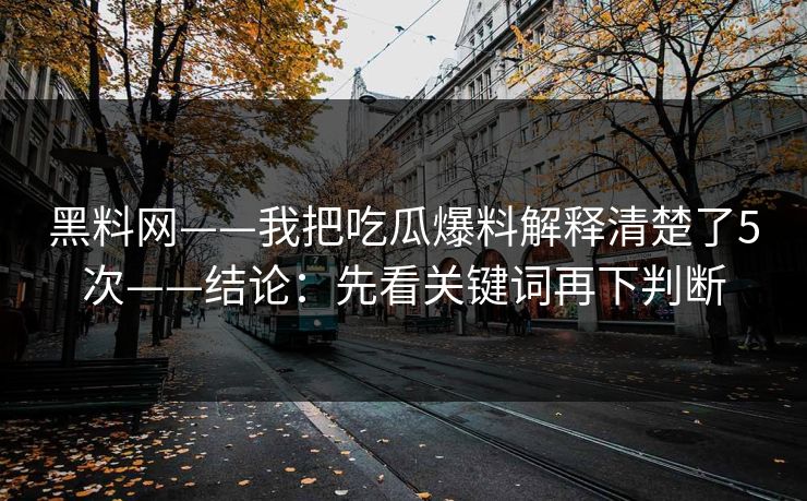 黑料网——我把吃瓜爆料解释清楚了5次——结论：先看关键词再下判断